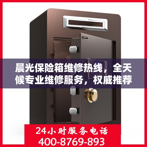 晨光保险箱维修热线，全天候专业维修服务，权威推荐，24小时不打烊！