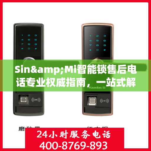 Sin&Mi智能锁售后电话专业权威指南，一站式解决您的锁具问题