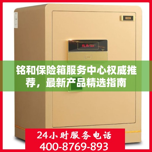铭和保险箱服务中心权威推荐，最新产品精选指南