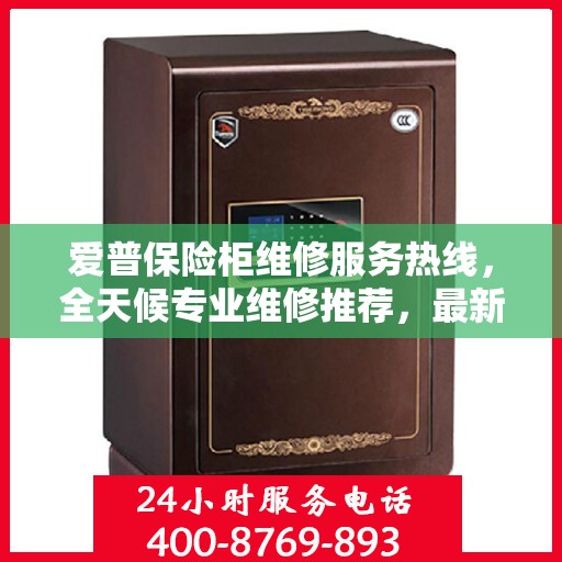 爱普保险柜维修服务热线，全天候专业维修推荐，最新权威推荐电话！
