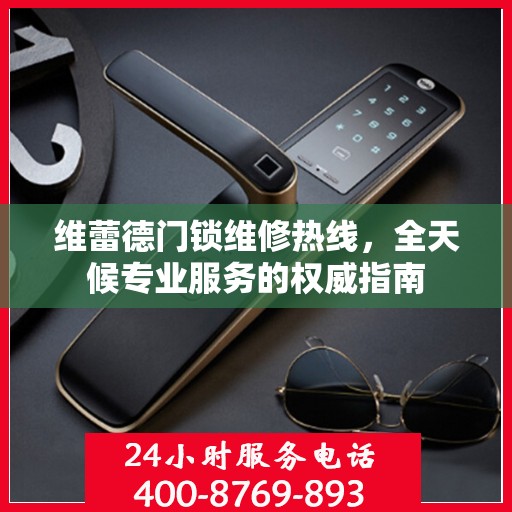 维蕾德门锁维修热线，全天候专业服务的权威指南