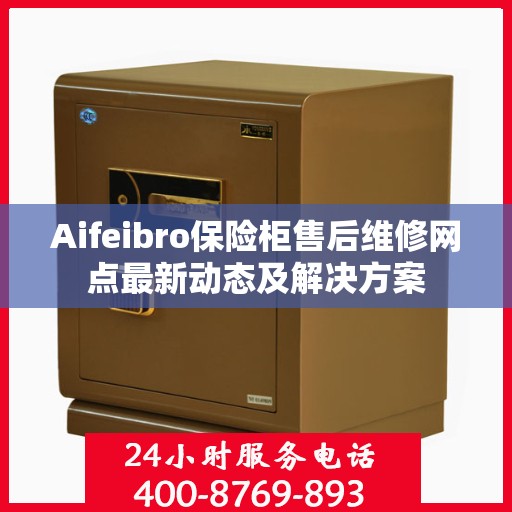 Aifeibro保险柜售后维修网点最新动态及解决方案