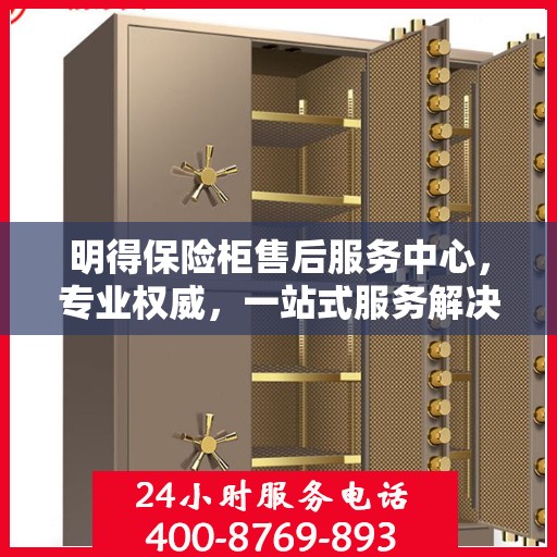 明得保险柜售后服务中心，专业权威，一站式服务解决方案
