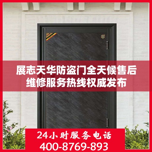 展志天华防盗门全天候售后维修服务热线权威发布