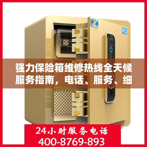 强力保险箱维修热线全天候服务指南，电话、服务、细节一网打尽