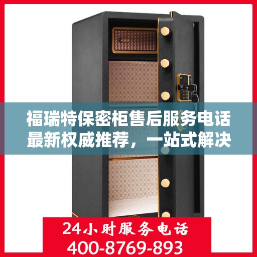 福瑞特保密柜售后服务电话最新权威推荐，一站式解决方案的贴心服务热线揭秘