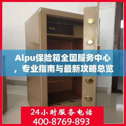Alpu保险箱全国服务中心，专业指南与最新攻略总览