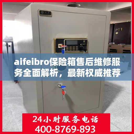 aifeibro保险箱售后维修服务全面解析，最新权威推荐指南