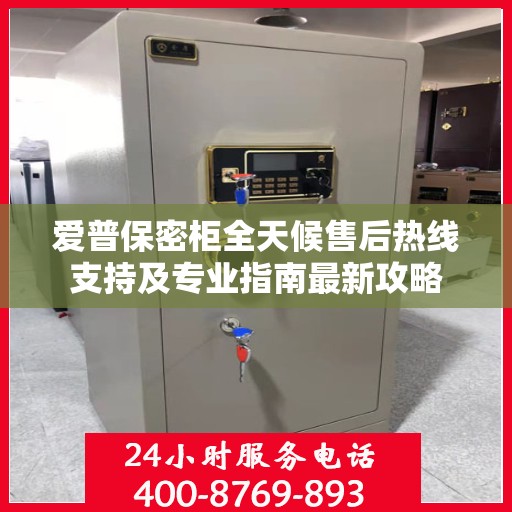 爱普保密柜全天候售后热线支持及专业指南最新攻略