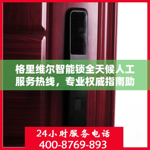 格里维尔智能锁全天候人工服务热线，专业权威指南助你无忧解锁