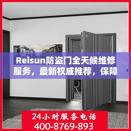 Reisun防盗门全天候维修服务，最新权威推荐，保障您的安全无忧