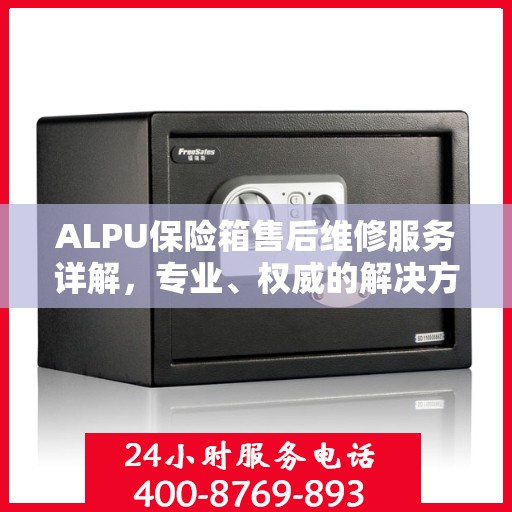 ALPU保险箱售后维修服务详解，专业、权威的解决方案