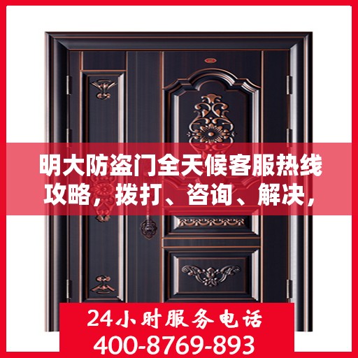 明大防盗门全天候客服热线攻略，拨打、咨询、解决，一站式服务体验