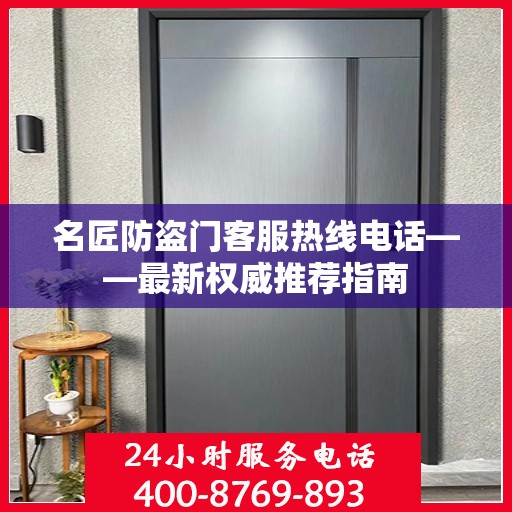 名匠防盗门客服热线电话——最新权威推荐指南