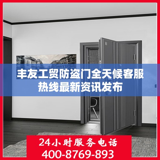 丰友工贸防盗门全天候客服热线最新资讯发布