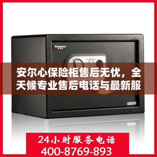 安尔心保险柜售后无忧，全天候专业售后电话与最新服务指南攻略