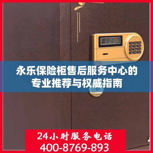 永乐保险柜售后服务中心的专业推荐与权威指南
