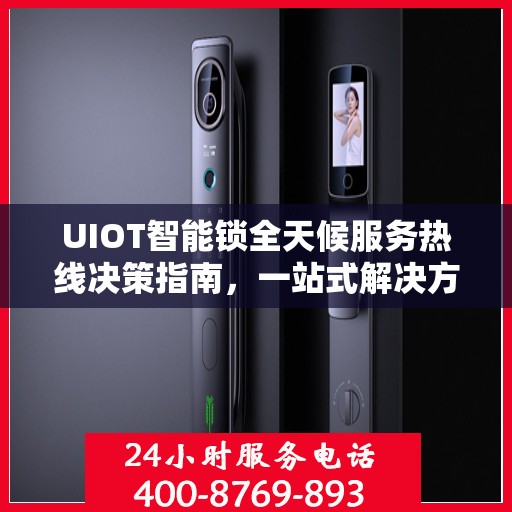 UIOT智能锁全天候服务热线决策指南，一站式解决方案与贴心服务体验