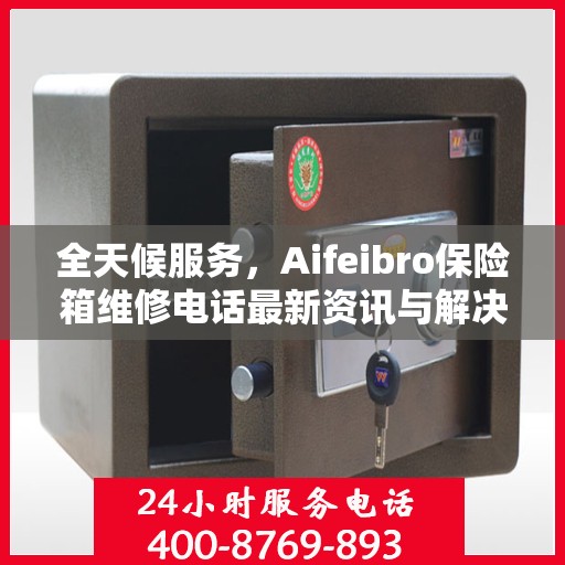 全天候服务，Aifeibro保险箱维修电话最新资讯与解决方案