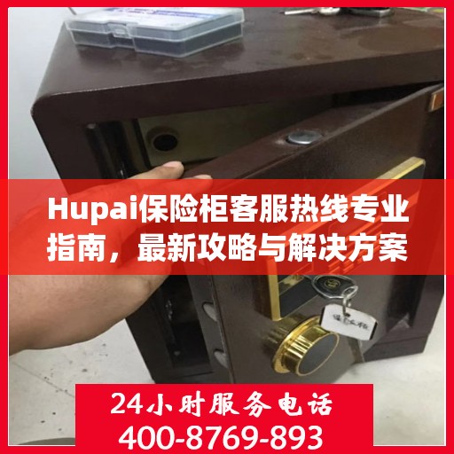 Hupai保险柜客服热线专业指南，最新攻略与解决方案