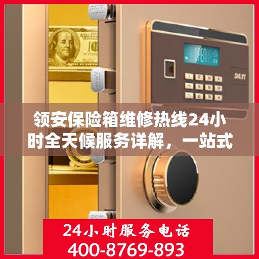 领安保险箱维修热线24小时全天候服务详解，一站式全面维修攻略