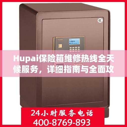 Hupai保险箱维修热线全天候服务，详细指南与全面攻略