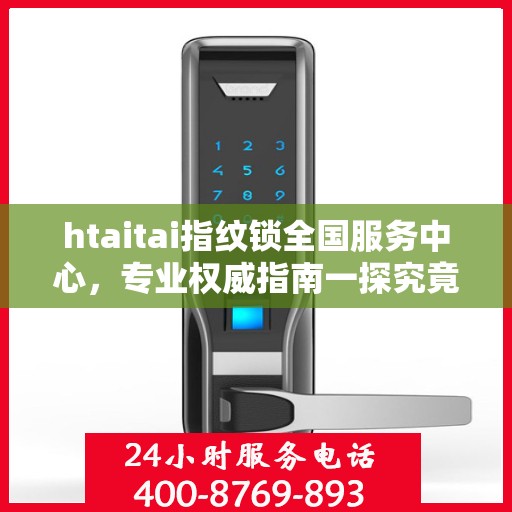 htaitai指纹锁全国服务中心，专业权威指南一探究竟
