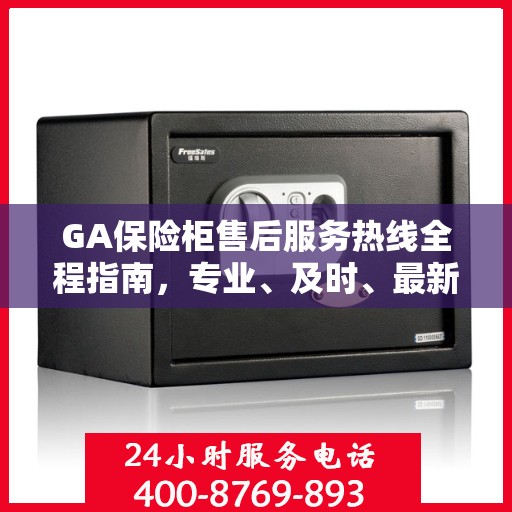 GA保险柜售后服务热线全程指南，专业、及时、最新售后攻略