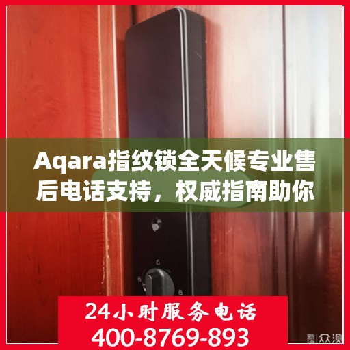 Aqara指纹锁全天候专业售后电话支持，权威指南助你无忧解决问题！