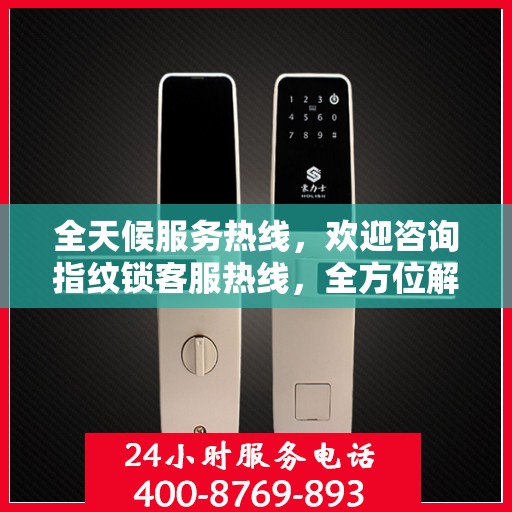 全天候服务热线，欢迎咨询指纹锁客服热线，全方位解答您的疑问！