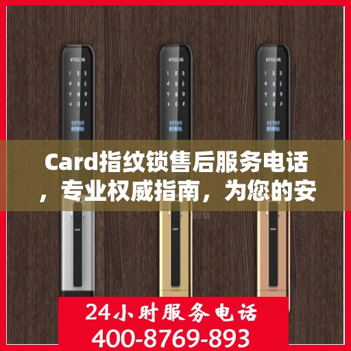Card指纹锁售后服务电话，专业权威指南，为您的安全保驾护航！