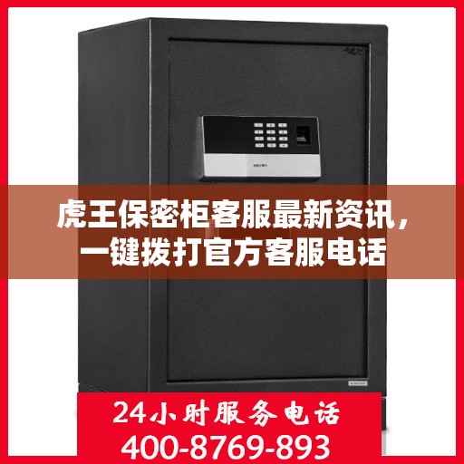 虎王保密柜客服最新资讯，一键拨打官方客服电话