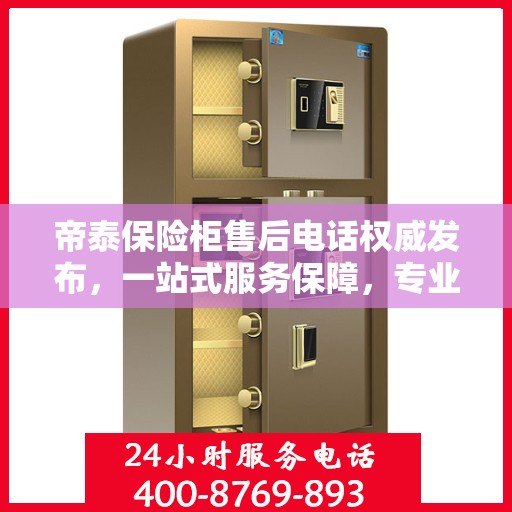 帝泰保险柜售后电话权威发布，一站式服务保障，专业售后支持！