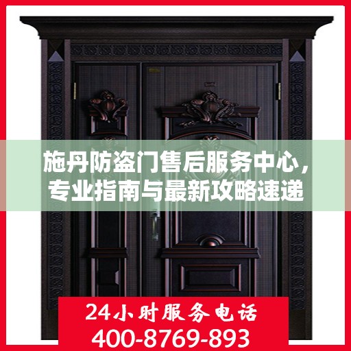 施丹防盗门售后服务中心，专业指南与最新攻略速递