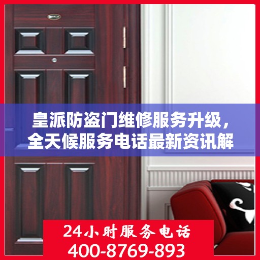 皇派防盗门维修服务升级，全天候服务电话最新资讯解读
