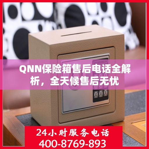 QNN保险箱售后电话全解析，全天候售后无忧