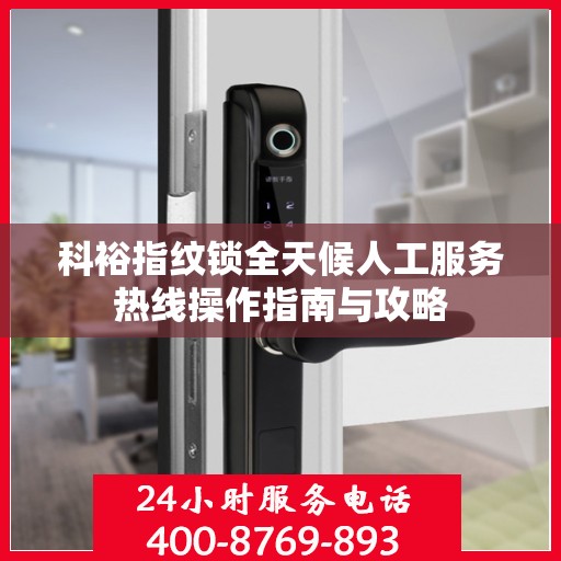 科裕指纹锁全天候人工服务热线操作指南与攻略