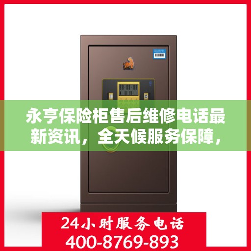 永亨保险柜售后维修电话最新资讯，全天候服务保障，让您无忧使用保险柜