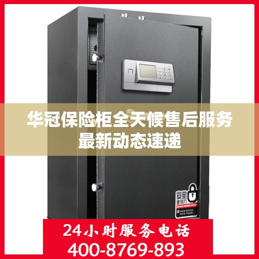 华冠保险柜全天候售后服务最新动态速递