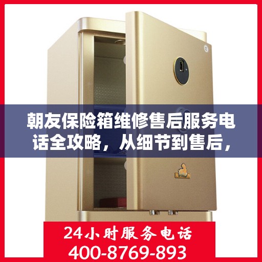 朝友保险箱维修售后服务电话全攻略，从细节到售后，一站式解决方案