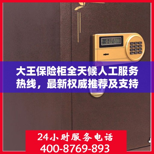 大王保险柜全天候人工服务热线，最新权威推荐及支持