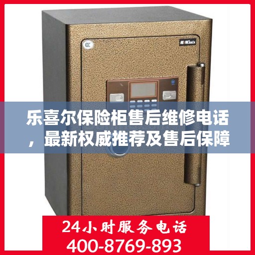 乐喜尔保险柜售后维修电话，最新权威推荐及售后保障服务介绍
