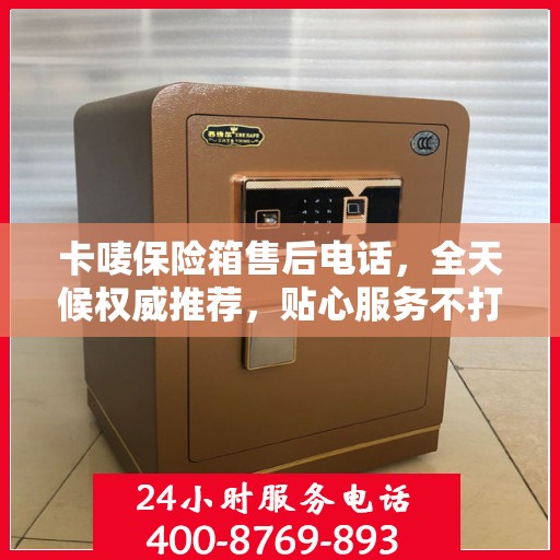 卡唛保险箱售后电话，全天候权威推荐，贴心服务不打烊