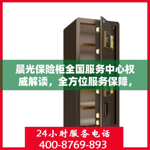 晨光保险柜全国服务中心权威解读，全方位服务保障，专业守护您的安全之选