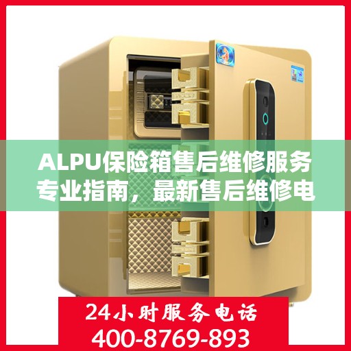 ALPU保险箱售后维修服务专业指南，最新售后维修电话攻略