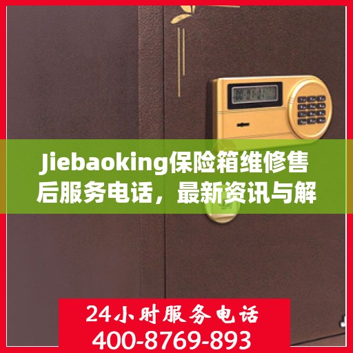 Jiebaoking保险箱维修售后服务电话，最新资讯与解决方案