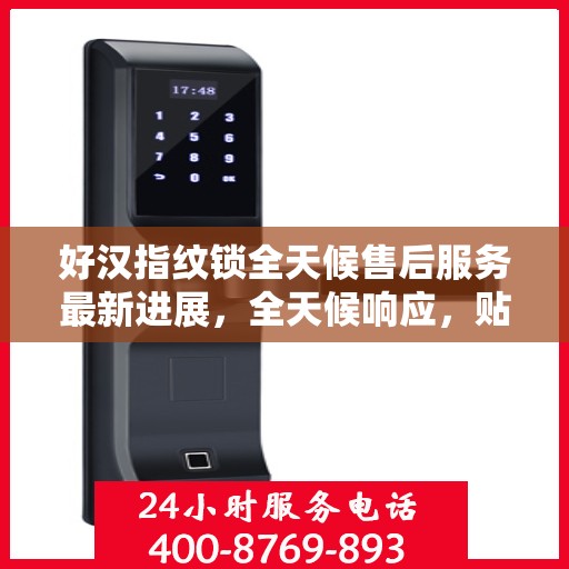 好汉指纹锁全天候售后服务最新进展，全天候响应，贴心服务升级