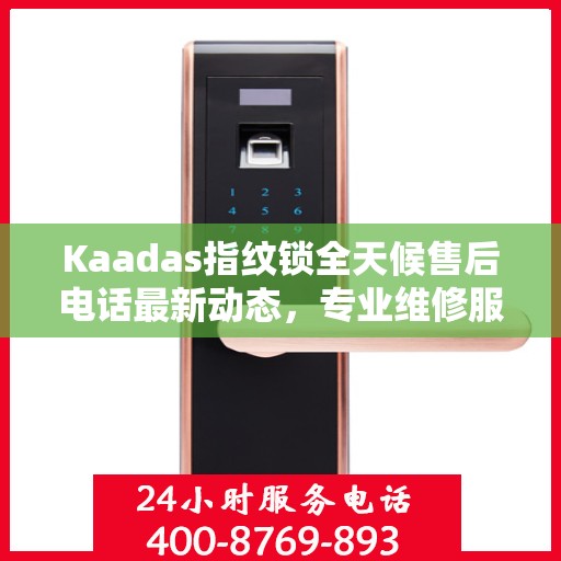 Kaadas指纹锁全天候售后电话最新动态，专业维修服务，保障用户安全