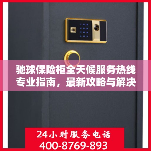 驰球保险柜全天候服务热线专业指南，最新攻略与解决方案