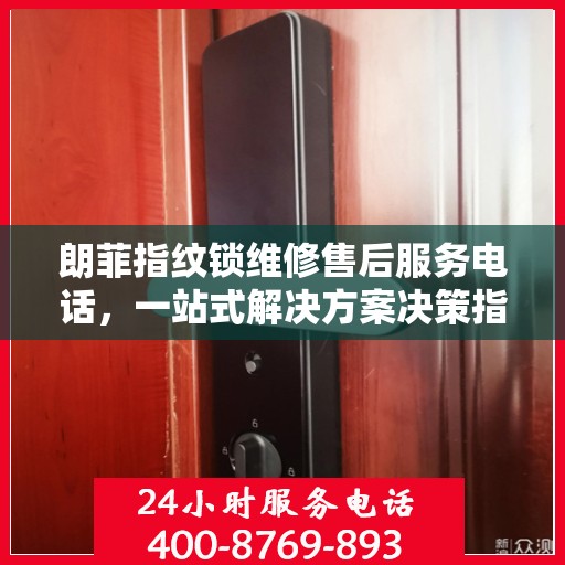 朗菲指纹锁维修售后服务电话，一站式解决方案决策指南